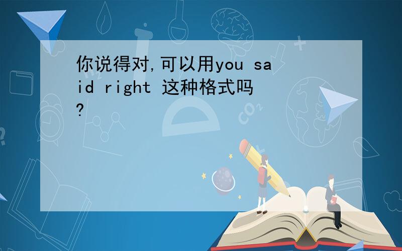 你说得对,可以用you said right 这种格式吗?