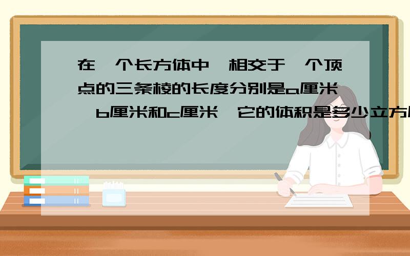 在一个长方体中,相交于一个顶点的三条棱的长度分别是a厘米,b厘米和c厘米,它的体积是多少立方厘米