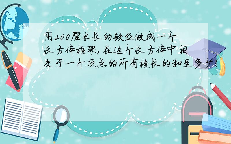 用200厘米长的铁丝做成一个长方体框架,在这个长方体中相交于一个顶点的所有棱长的和是多少?