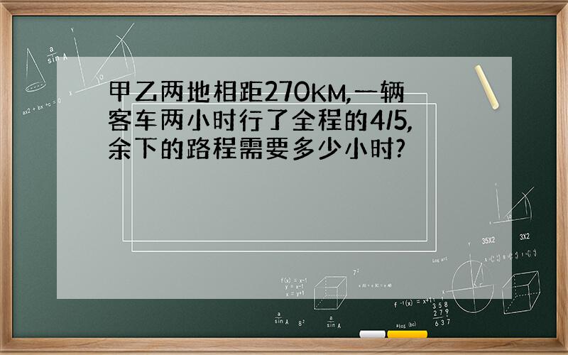 甲乙两地相距270KM,一辆客车两小时行了全程的4/5,余下的路程需要多少小时?