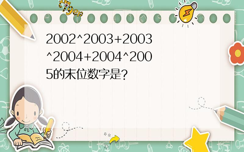 2002^2003+2003^2004+2004^2005的末位数字是?