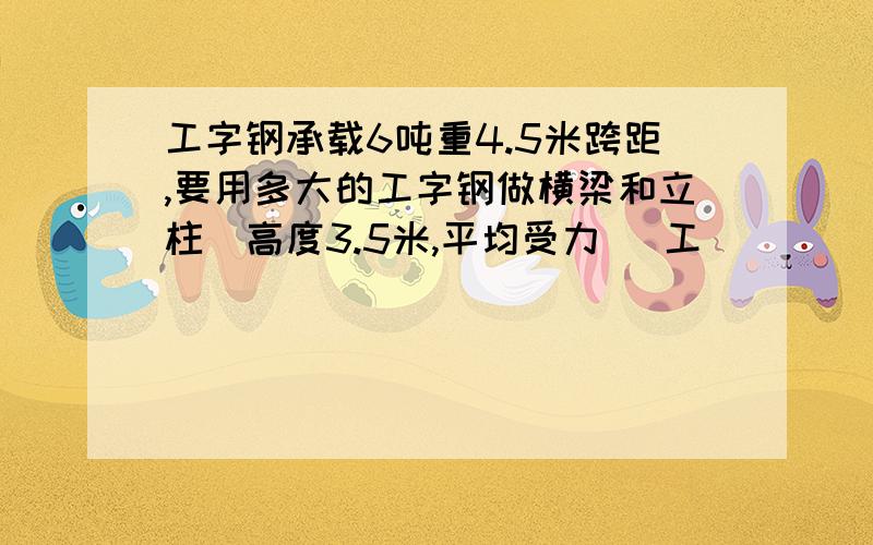 工字钢承载6吨重4.5米跨距,要用多大的工字钢做横梁和立柱(高度3.5米,平均受力) 工