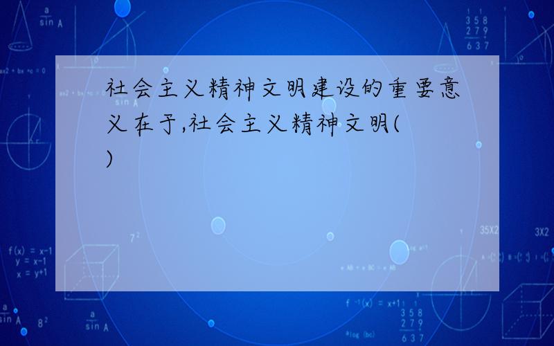 社会主义精神文明建设的重要意义在于,社会主义精神文明( )