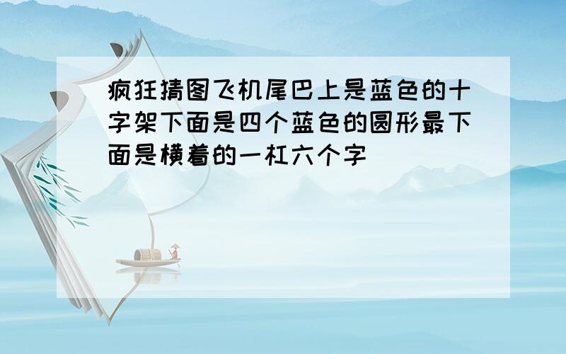 疯狂猜图飞机尾巴上是蓝色的十字架下面是四个蓝色的圆形最下面是横着的一杠六个字