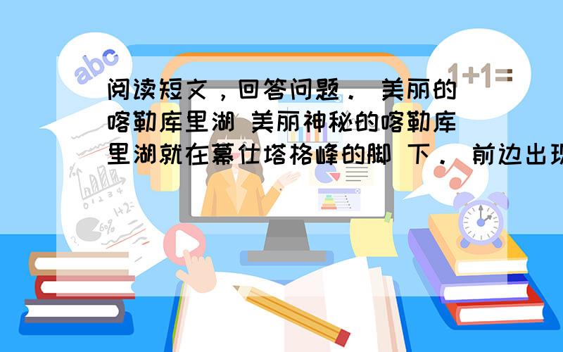 阅读短文，回答问题。 美丽的喀勒库里湖 美丽神秘的喀勒库里湖就在幕仕塔格峰的脚 下。 前边出现了一弯深蓝色的湖水，旅游专