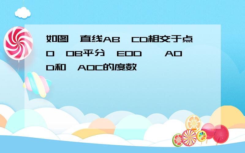 如图,直线AB,CD相交于点O,OB平分∠EOD,∠AOD和∠AOC的度数