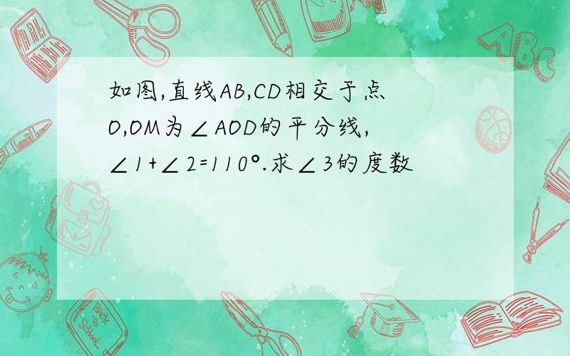 如图,直线AB,CD相交于点O,OM为∠AOD的平分线,∠1+∠2=110°.求∠3的度数