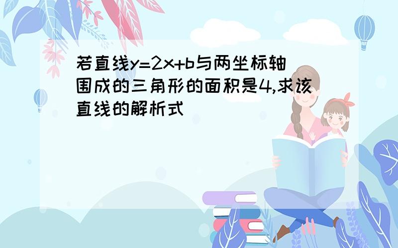 若直线y=2x+b与两坐标轴围成的三角形的面积是4,求该直线的解析式