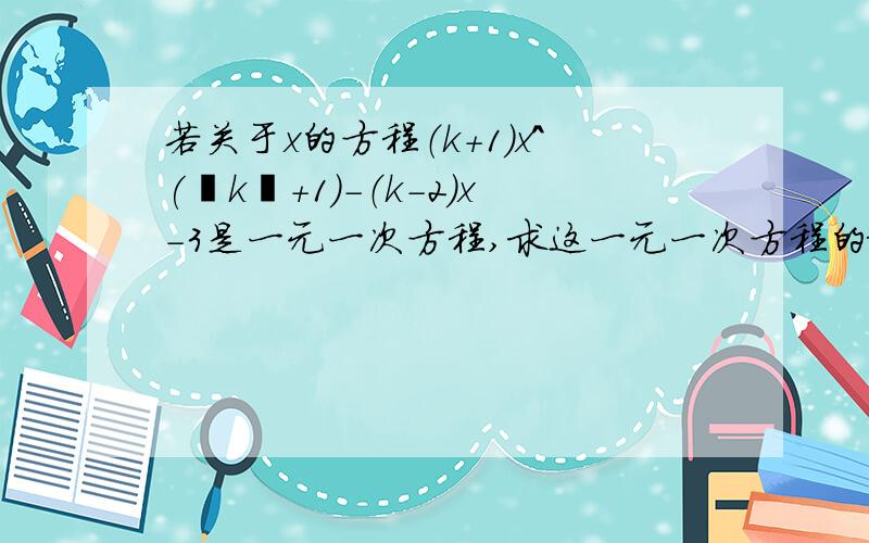 若关于x的方程（k+1）x^(丨k丨+1）-（k-2）x-3是一元一次方程,求这一元一次方程的根