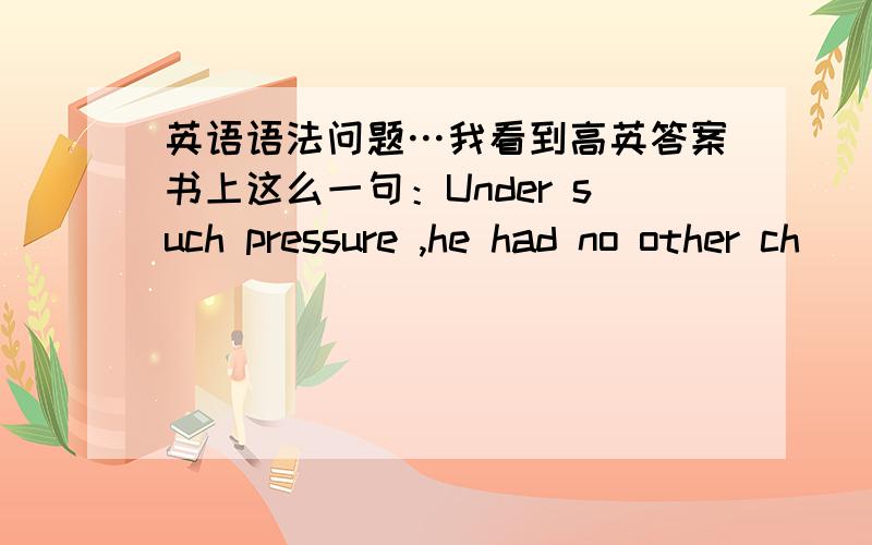 英语语法问题…我看到高英答案书上这么一句：Under such pressure ,he had no other ch