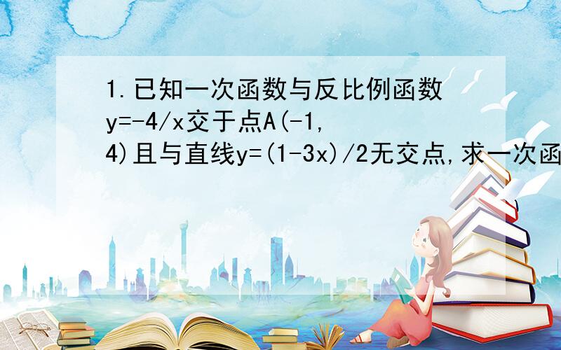 1.已知一次函数与反比例函数y=-4/x交于点A(-1,4)且与直线y=(1-3x)/2无交点,求一次函数解析式.