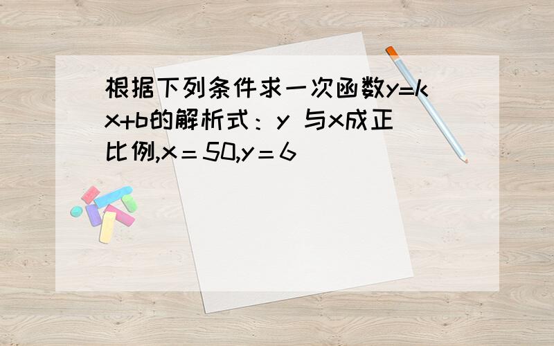 根据下列条件求一次函数y=kx+b的解析式：y 与x成正比例,x＝50,y＝6