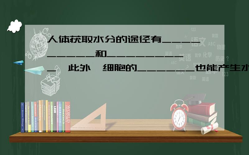 人体获取水分的途径有_________和_________,此外,细胞的______也能产生水分.人体代谢终产物排除体外