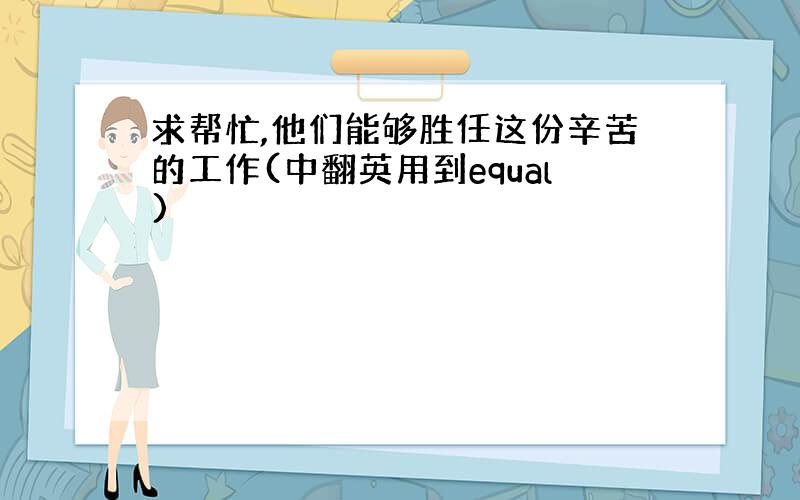 求帮忙,他们能够胜任这份辛苦的工作(中翻英用到equal)