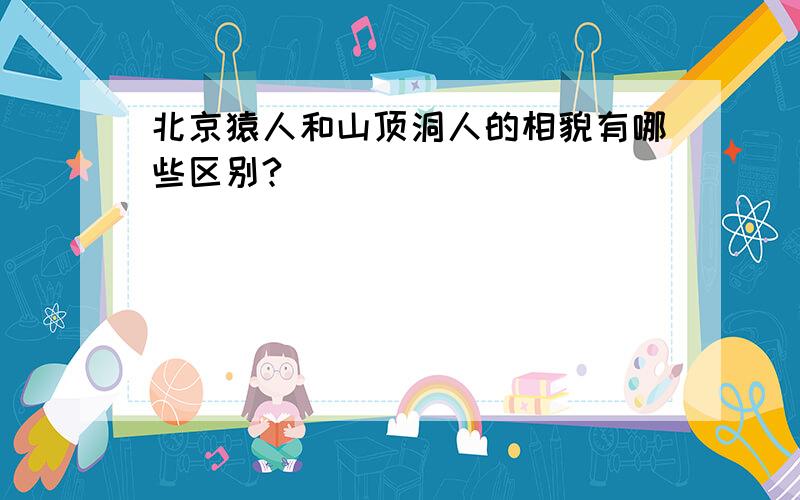 北京猿人和山顶洞人的相貌有哪些区别?