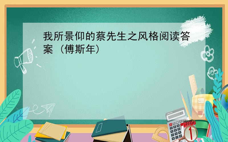 我所景仰的蔡先生之风格阅读答案 (傅斯年)