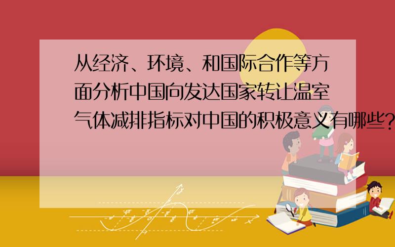 从经济、环境、和国际合作等方面分析中国向发达国家转让温室气体减排指标对中国的积极意义有哪些?