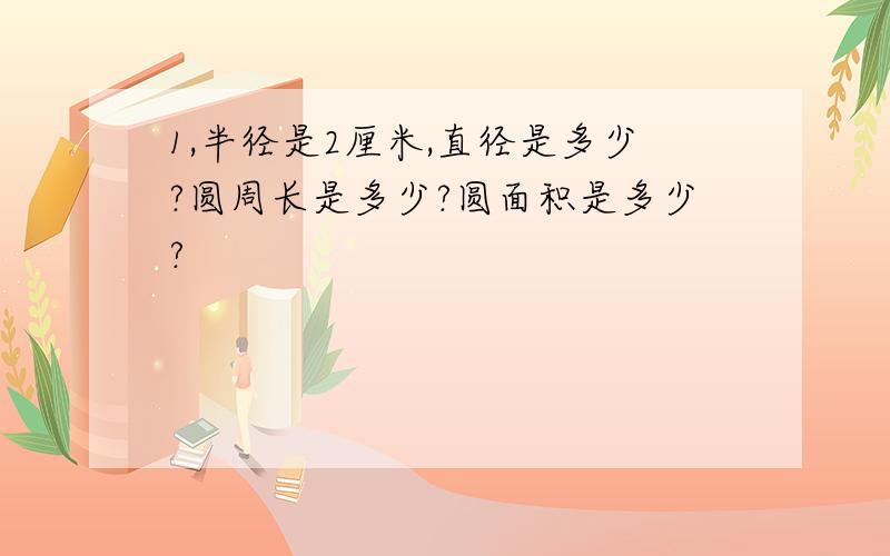 1,半径是2厘米,直径是多少?圆周长是多少?圆面积是多少?