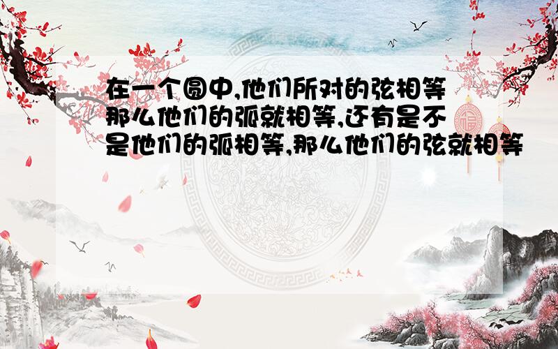 在一个圆中,他们所对的弦相等那么他们的弧就相等,还有是不是他们的弧相等,那么他们的弦就相等