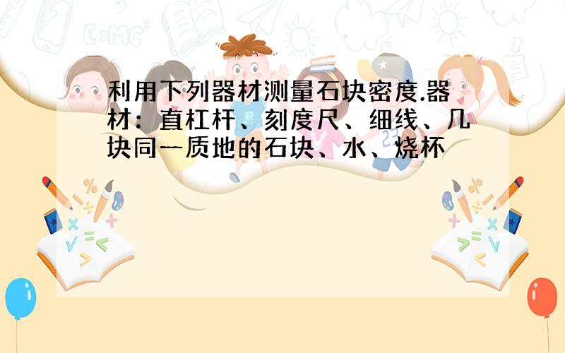 利用下列器材测量石块密度.器材：直杠杆、刻度尺、细线、几块同一质地的石块、水、烧杯