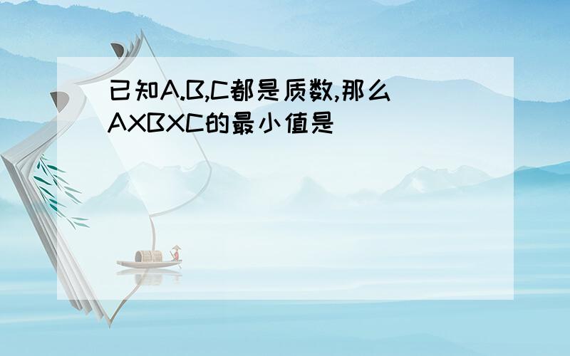 已知A.B,C都是质数,那么AXBXC的最小值是