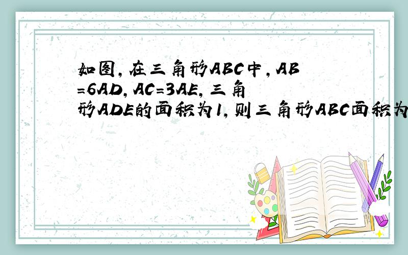 如图,在三角形ABC中,AB=6AD,AC=3AE,三角形ADE的面积为1,则三角形ABC面积为（