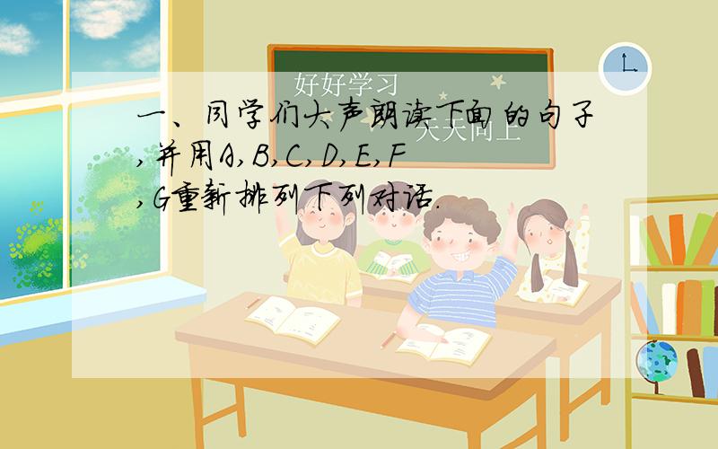 一、同学们大声朗读下面的句子,并用A,B,C,D,E,F,G重新排列下列对话.