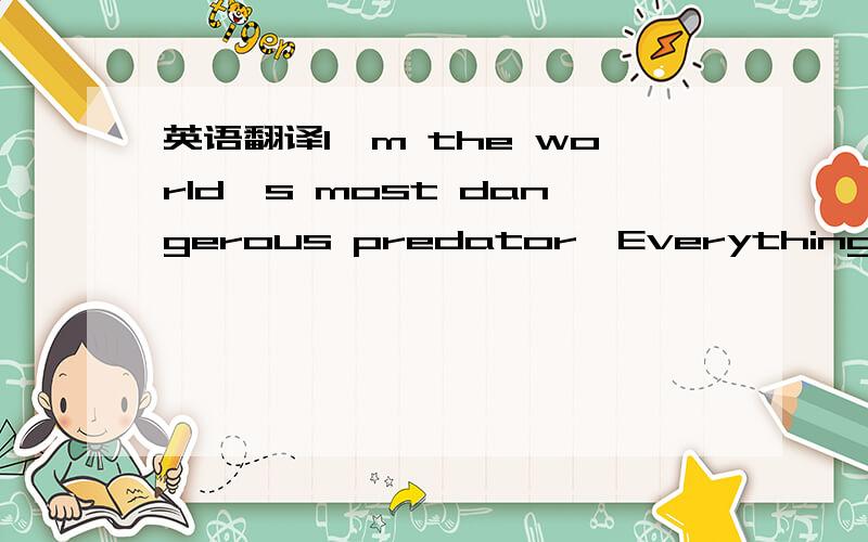 英语翻译I'm the world's most dangerous predator,Everything about