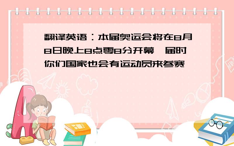 翻译英语：本届奥运会将在8月8日晚上8点零8分开幕,届时你们国家也会有运动员来参赛