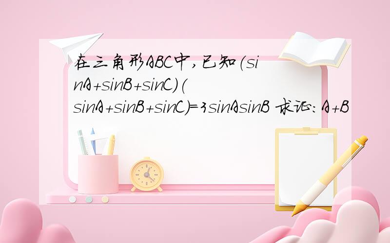 在三角形ABC中,已知（sinA+sinB+sinC)(sinA+sinB+sinC)=3sinAsinB 求证：A+B