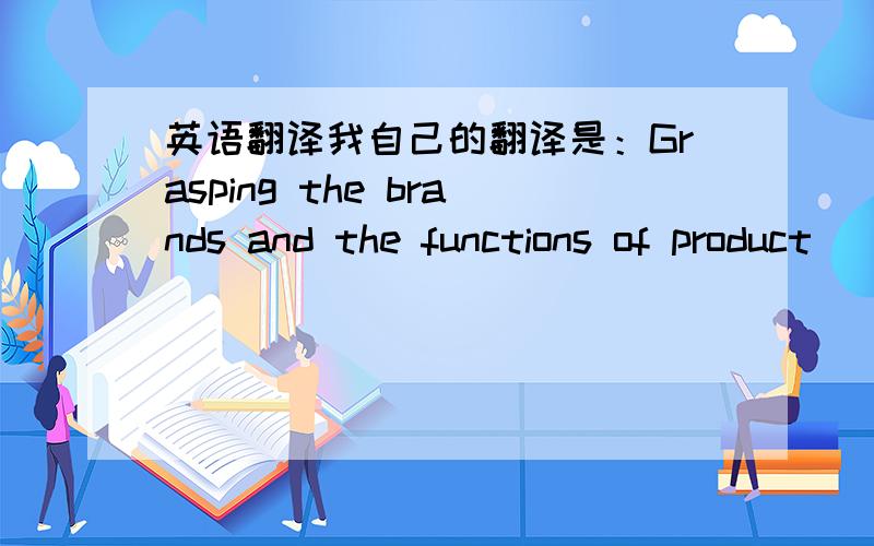 英语翻译我自己的翻译是：Grasping the brands and the functions of product