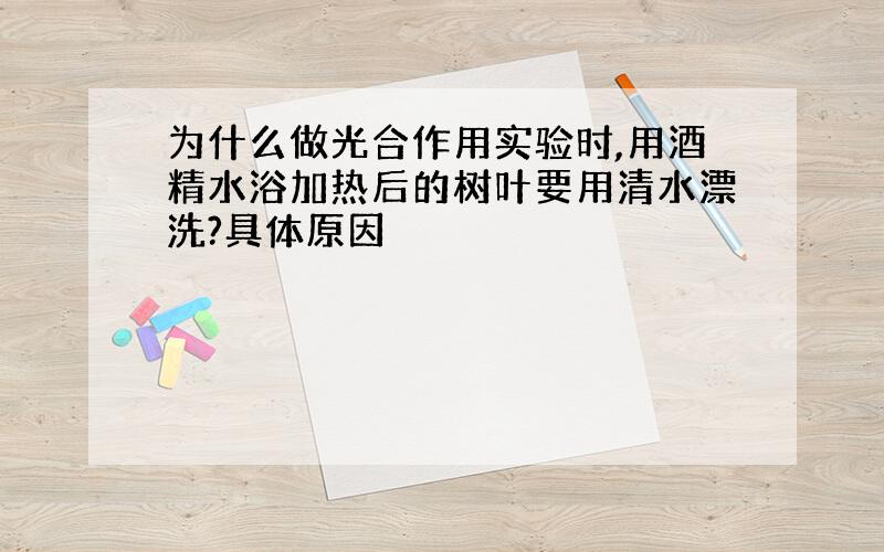 为什么做光合作用实验时,用酒精水浴加热后的树叶要用清水漂洗?具体原因