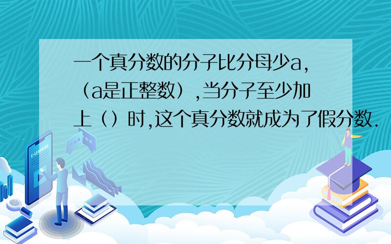 一个真分数的分子比分母少a,（a是正整数）,当分子至少加上（）时,这个真分数就成为了假分数.