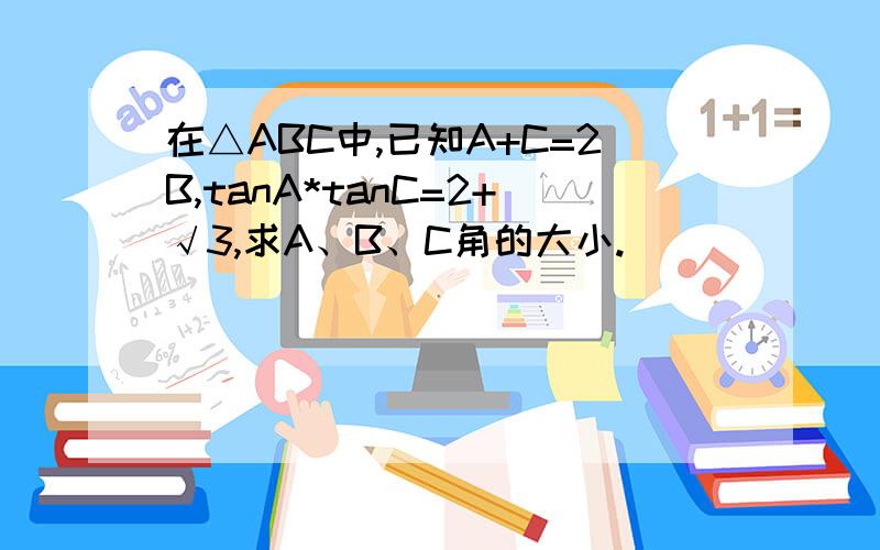 在△ABC中,已知A+C=2B,tanA*tanC=2+√3,求A、B、C角的大小.