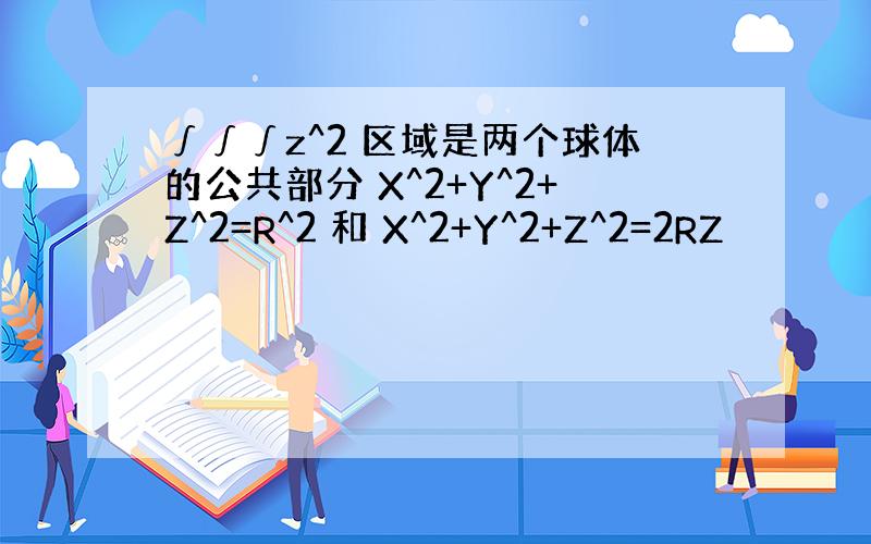 ∫∫∫z^2 区域是两个球体的公共部分 X^2+Y^2+Z^2=R^2 和 X^2+Y^2+Z^2=2RZ