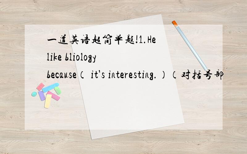 一道英语超简单题!1.He like bliology because（ it's interesting.）（对括号部