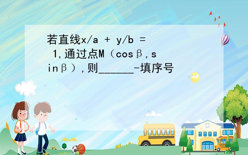 若直线x/a + y/b = 1,通过点M（cosβ,sinβ）,则______-填序号