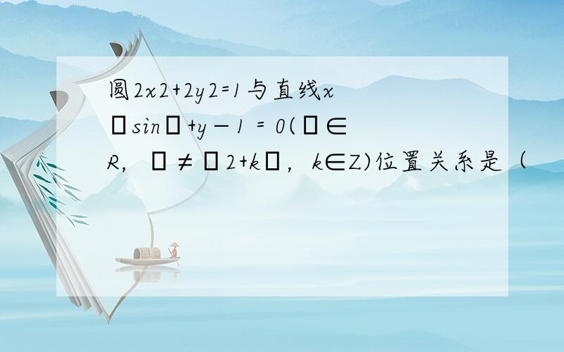 圆2x2+2y2=1与直线x•sinθ+y−1＝0(θ∈R，θ≠π2+kπ，k∈Z)位置关系是（　　）