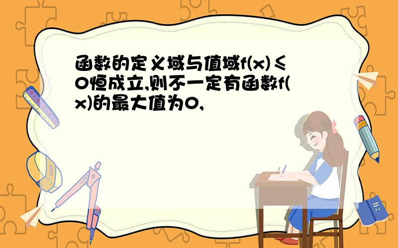 函数的定义域与值域f(x)≤0恒成立,则不一定有函数f(x)的最大值为0,