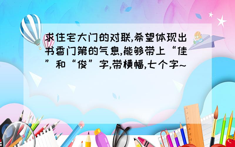 求住宅大门的对联,希望体现出书香门第的气息,能够带上“佳”和“俊”字,带横幅,七个字~