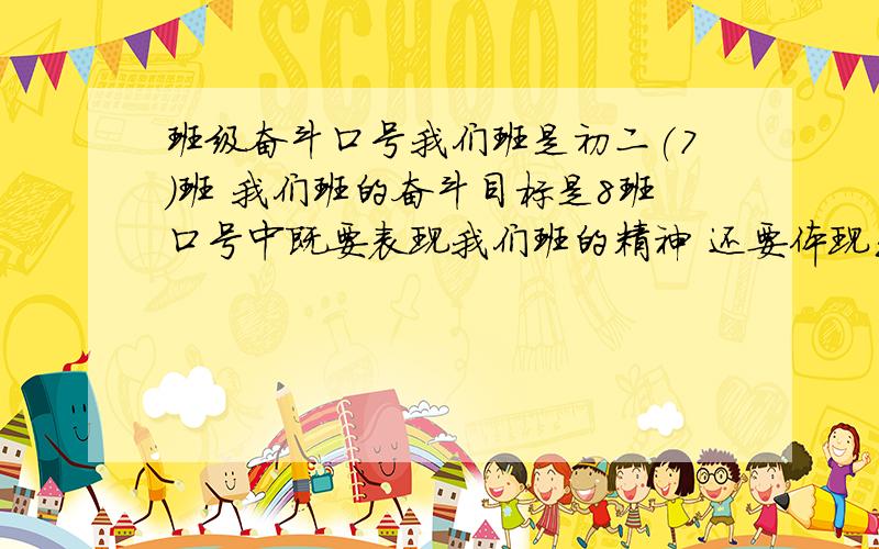 班级奋斗口号我们班是初二(7)班 我们班的奋斗目标是8班口号中既要表现我们班的精神 还要体现出我们超越8班的决心大约16