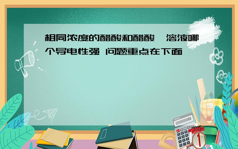 相同浓度的醋酸和醋酸铵溶液哪个导电性强 问题重点在下面