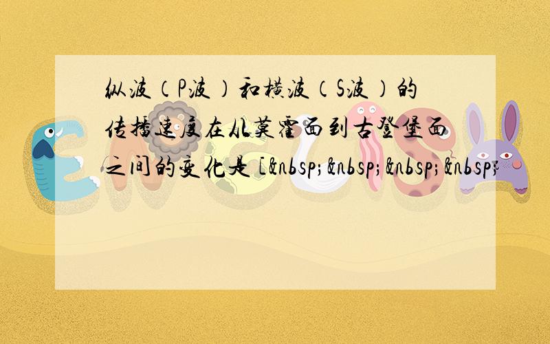 纵波（P波）和横波（S波）的传播速度在从莫霍面到古登堡面之间的变化是 [    