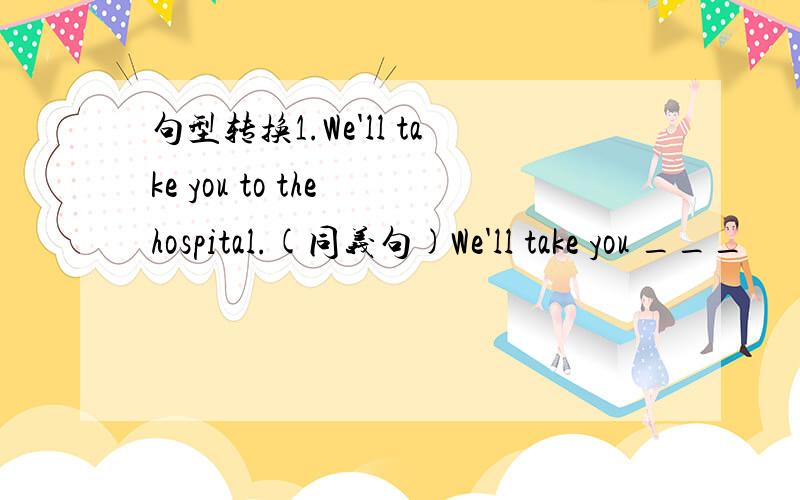 句型转换1.We'll take you to the hospital.(同义句)We'll take you ___