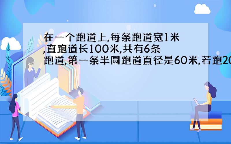 在一个跑道上,每条跑道宽1米,直跑道长100米,共有6条跑道,第一条半圆跑道直径是60米,若跑200米,