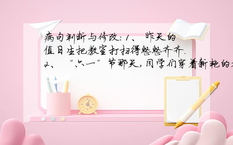 病句判断与修改：1、 昨天的值日生把教室打扫得整整齐齐.2、 “六一”节那天,同学们穿着新艳的衣服和红领巾到学校参加庆祝