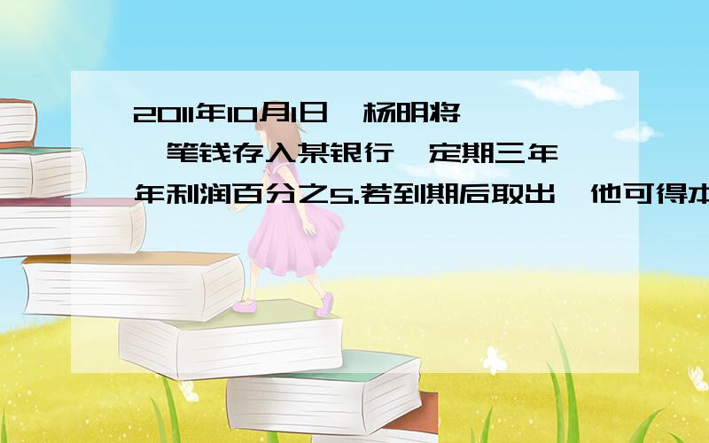 2011年10月1日,杨明将一笔钱存入某银行,定期三年,年利润百分之5.若到期后取出,他可得本息和23000元.求杨明存