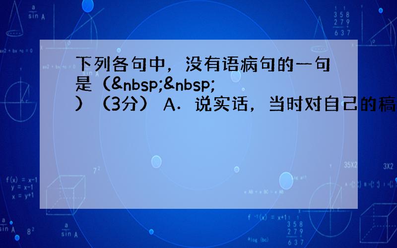 下列各句中，没有语病句的一句是（  ）（3分） A．说实话，当时对自己的稿子能否被刊用，没抱太大的希