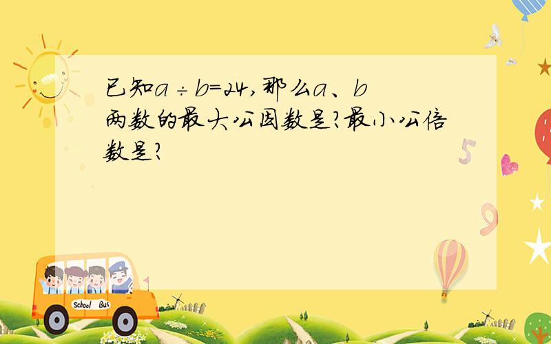 已知a÷b＝24,那么a、b两数的最大公因数是?最小公倍数是?