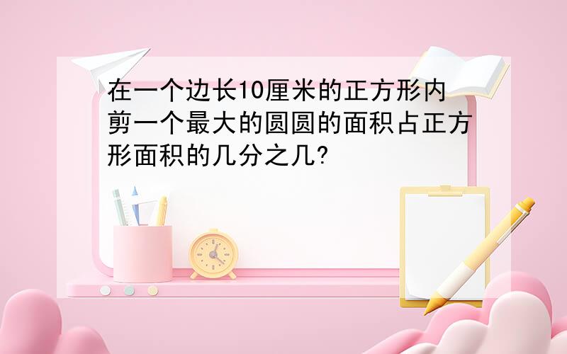 在一个边长10厘米的正方形内剪一个最大的圆圆的面积占正方形面积的几分之几?